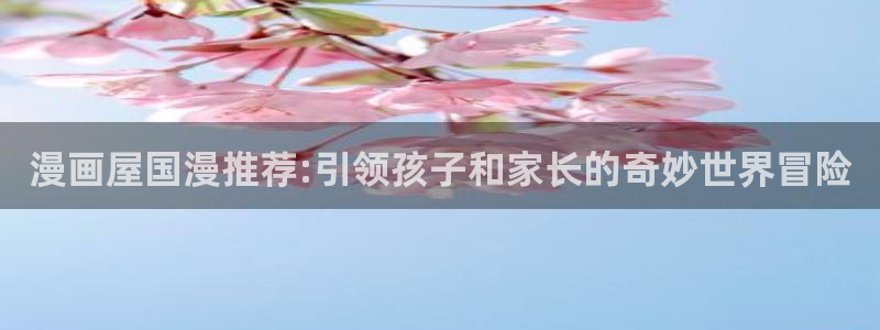 漫画免费阅读入口：漫画屋国漫推荐:引领孩子和家长的奇妙世界冒险