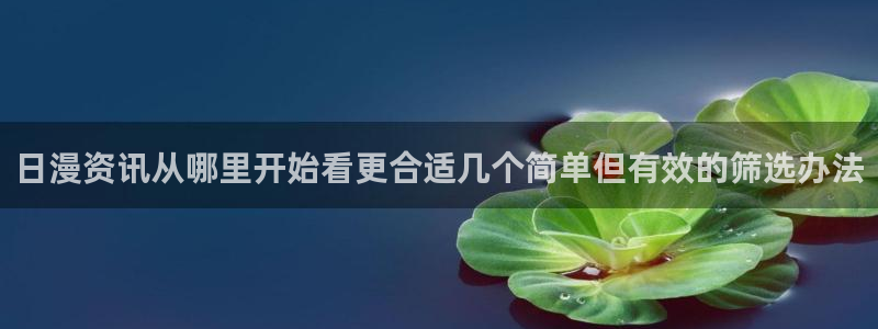 免费漫画网站推荐：日漫资讯从哪里开始看更合适几个简单但有效的筛选办法