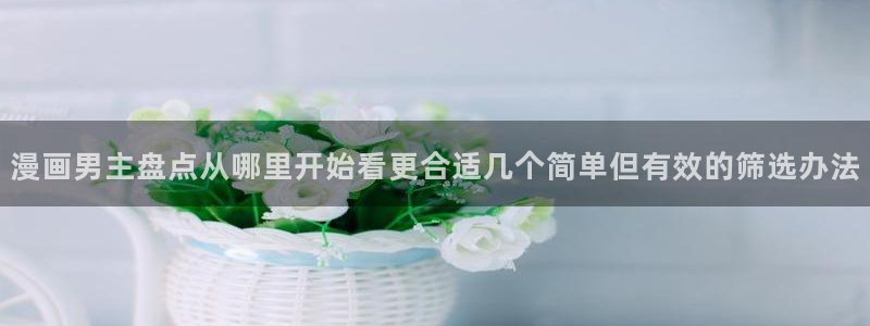 免费看漫画完结推荐：漫画男主盘点从哪里开始看更合适几个简单但有效的筛选办法