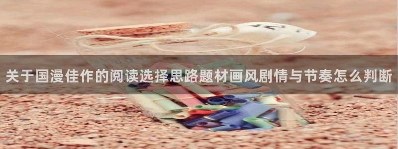 漫画免费看网址大全:关于国漫佳作的阅读选择思路题材画风剧情与节奏怎么判断