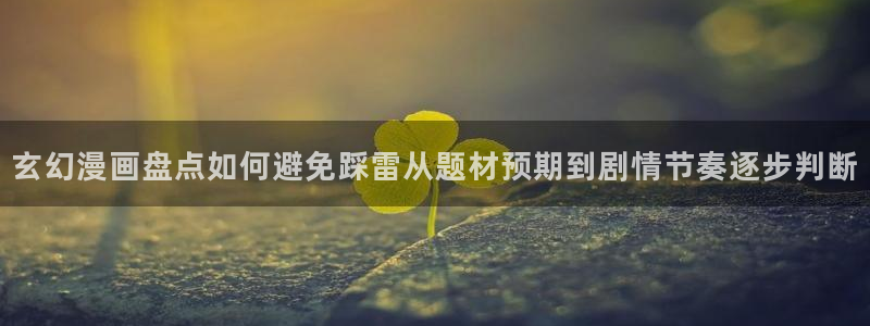 漫画免费看阅读入口：玄幻漫画盘点如何避免踩雷从题材预期到剧情节奏逐步判断