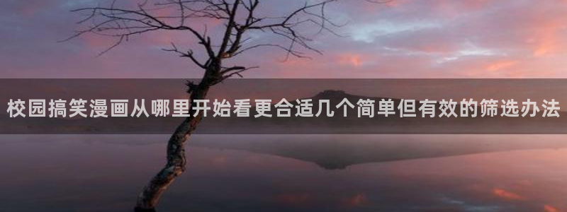 免费看漫画漫画资讯：校园搞笑漫画从哪里开始看更合适几个简单但有效的筛选办法